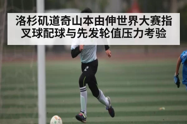 洛杉矶道奇山本由伸世界大赛指叉球配球与先发轮值压力考验